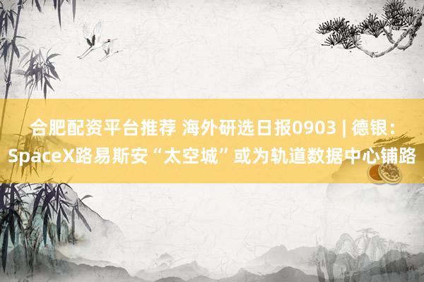 合肥配资平台推荐 海外研选日报0903 | 德银：SpaceX路易斯安“太空城”或为轨道数据中心铺路