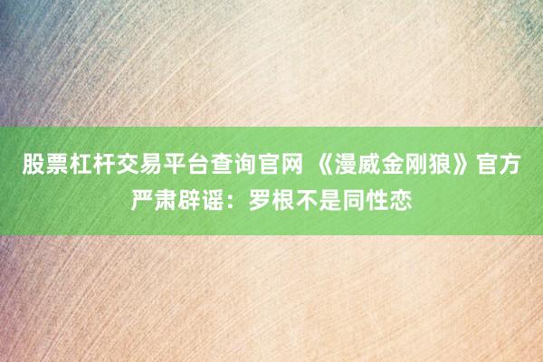 股票杠杆交易平台查询官网 《漫威金刚狼》官方严肃辟谣：罗根不是同性恋