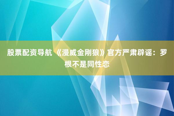 股票配资导航 《漫威金刚狼》官方严肃辟谣：罗根不是同性恋
