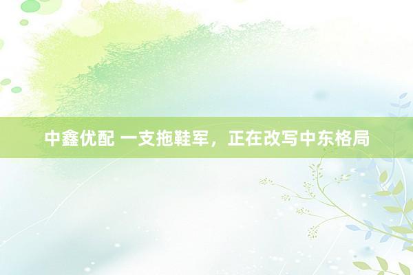 中鑫优配 一支拖鞋军，正在改写中东格局