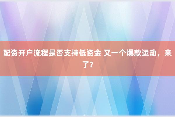 配资开户流程是否支持低资金 又一个爆款运动，来了？