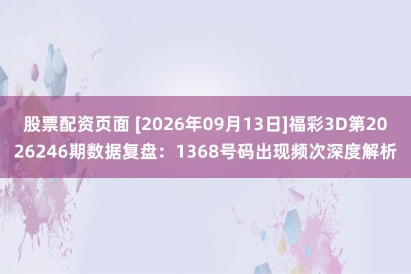 股票配资页面 [2026年09月13日]福彩3D第2026246期数据复盘：1368号码出现频次深度解析