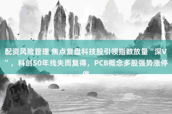配资风险管理 焦点复盘科技股引领指数放量“深V”，科创50年线失而复得，PCB概念多股强势涨停