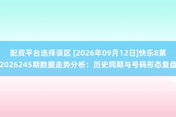 配资平台选择误区 [2026年09月12日]快乐8第2026245期数据走势分析：历史同期与号码形态复盘
