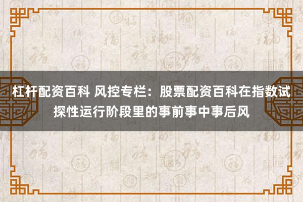 杠杆配资百科 风控专栏：股票配资百科在指数试探性运行阶段里的事前事中事后风
