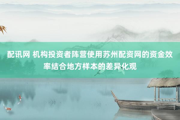配讯网 机构投资者阵营使用苏州配资网的资金效率结合地方样本的差异化观