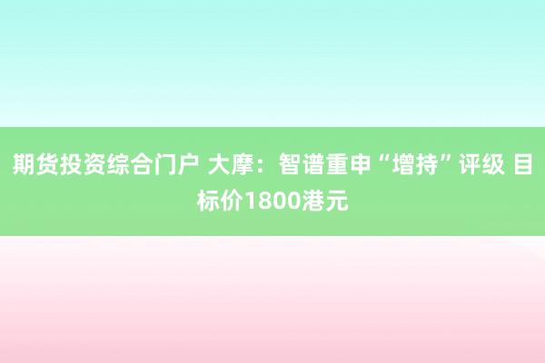 期货投资综合门户 大摩：智谱重申“增持”评级 目标价1800港元