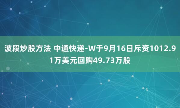 波段炒股方法 中通快递-W于9月16日斥资1012.91万美元回购49.73万股