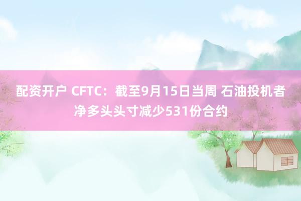配资开户 CFTC：截至9月15日当周 石油投机者净多头头寸减少531份合约