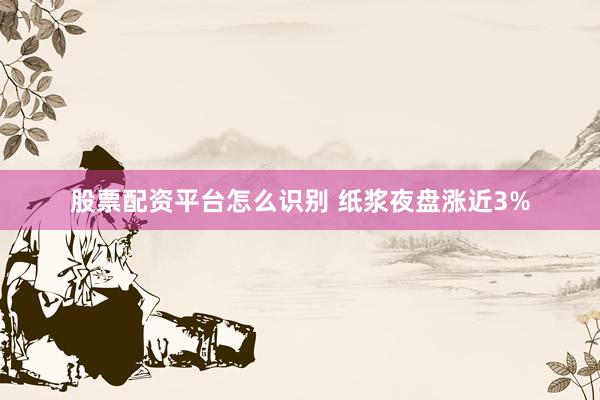 股票配资平台怎么识别 纸浆夜盘涨近3%