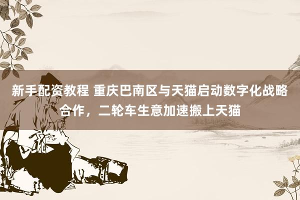 新手配资教程 重庆巴南区与天猫启动数字化战略合作，二轮车生意加速搬上天猫