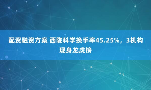 配资融资方案 西陇科学换手率45.25%，3机构现身龙虎榜