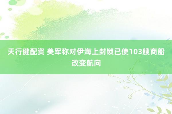 天行健配资 美军称对伊海上封锁已使103艘商船改变航向