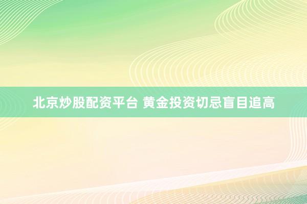 北京炒股配资平台 黄金投资切忌盲目追高