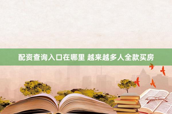配资查询入口在哪里 越来越多人全款买房