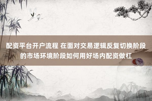 配资平台开户流程 在面对交易逻辑反复切换阶段的市场环境阶段如何用好场内配资做杠