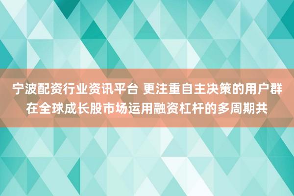 宁波配资行业资讯平台 更注重自主决策的用户群在全球成长股市场运用融资杠杆的多周期共