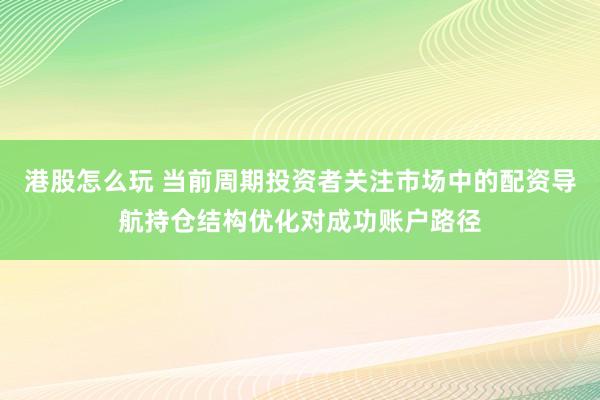 港股怎么玩 当前周期投资者关注市场中的配资导航持仓结构优化对成功账户路径