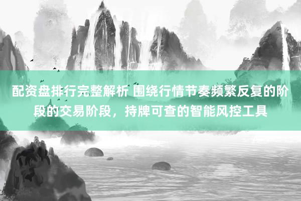 配资盘排行完整解析 围绕行情节奏频繁反复的阶段的交易阶段，持牌可查的智能风控工具