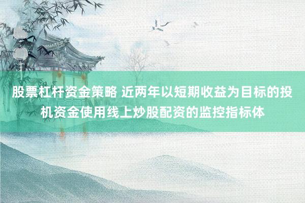 股票杠杆资金策略 近两年以短期收益为目标的投机资金使用线上炒股配资的监控指标体