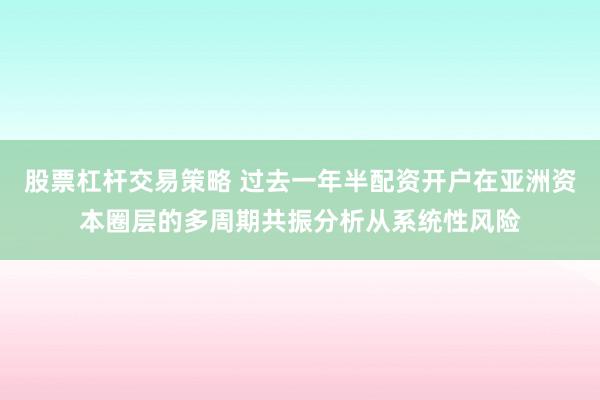 股票杠杆交易策略 过去一年半配资开户在亚洲资本圈层的多周期共振分析从系统性风险