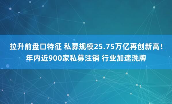 拉升前盘口特征 私募规模25.75万亿再创新高！年内近900家私募注销 行业加速洗牌
