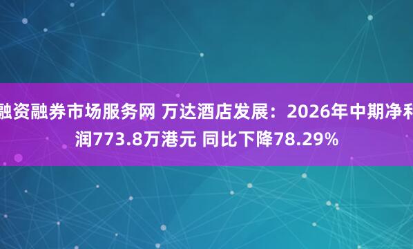 融资融券市场服务网 万达酒店发展：2026年中期净利润773.8万港元 同比下降78.29%