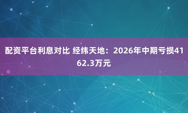 配资平台利息对比 经纬天地：2026年中期亏损4162.3万元