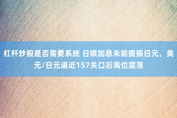杠杆炒股是否需要系统 日银加息未能提振日元，美元/日元逼近157关口后高位震荡