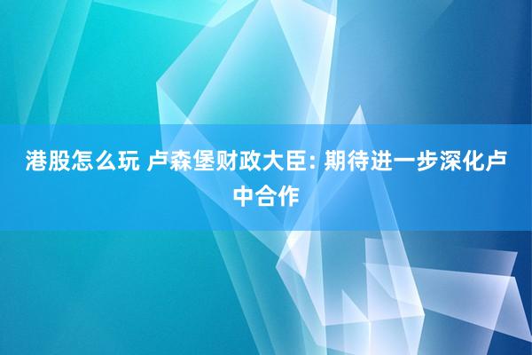 港股怎么玩 卢森堡财政大臣: 期待进一步深化卢中合作