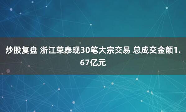 炒股复盘 浙江荣泰现30笔大宗交易 总成交金额1.67亿元