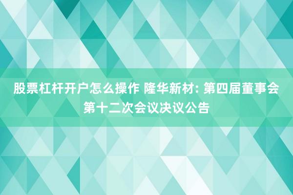 股票杠杆开户怎么操作 隆华新材: 第四届董事会第十二次会议决议公告