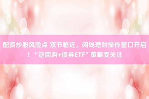配资炒股风险点 双节临近，闲钱理财操作窗口开启！“逆回购+债券ETF”策略受关注