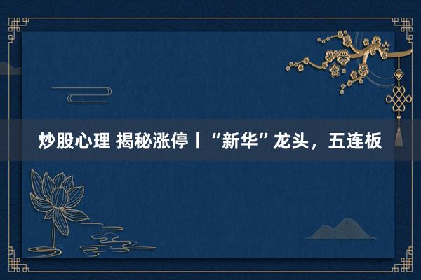 炒股心理 揭秘涨停丨“新华”龙头，五连板