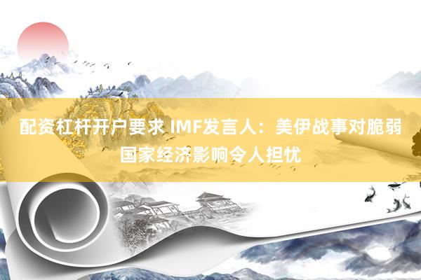 配资杠杆开户要求 IMF发言人：美伊战事对脆弱国家经济影响令人担忧