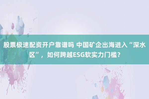 股票极速配资开户靠谱吗 中国矿企出海进入“深水区”，如何跨越ESG软实力门槛？