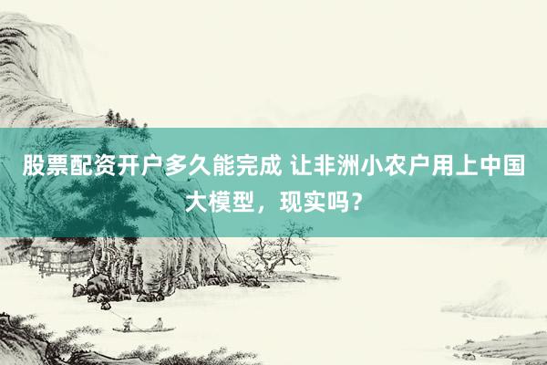 股票配资开户多久能完成 让非洲小农户用上中国大模型，现实吗？