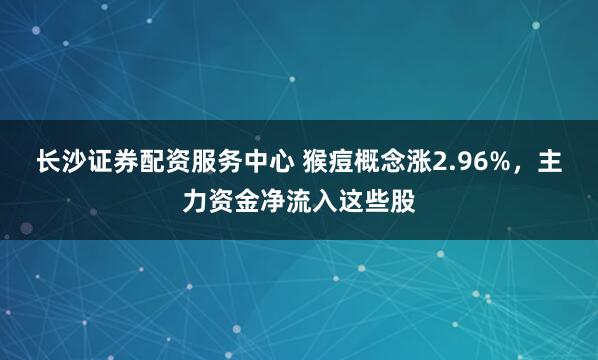 长沙证券配资服务中心 猴痘概念涨2.96%，主力资金净流入这些股