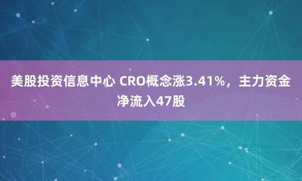 美股投资信息中心 CRO概念涨3.41%，主力资金净流入47股
