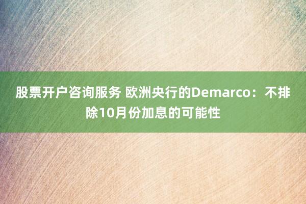 股票开户咨询服务 欧洲央行的Demarco：不排除10月份加息的可能性
