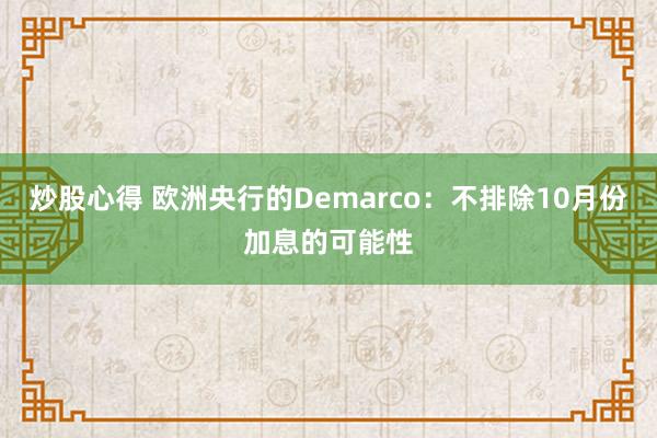 炒股心得 欧洲央行的Demarco：不排除10月份加息的可能性
