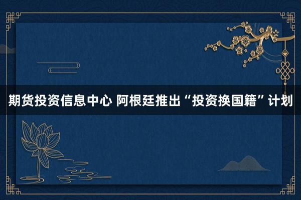 期货投资信息中心 阿根廷推出“投资换国籍”计划
