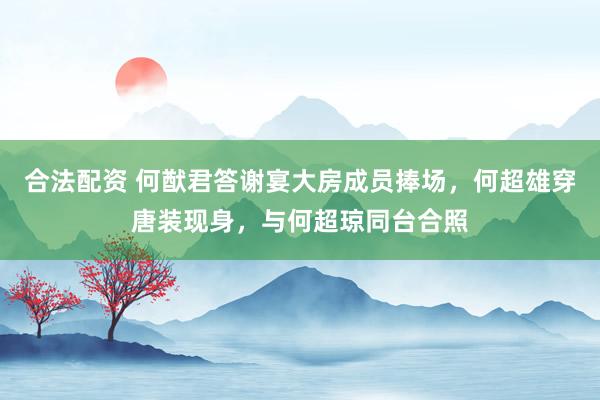 合法配资 何猷君答谢宴大房成员捧场，何超雄穿唐装现身，与何超琼同台合照