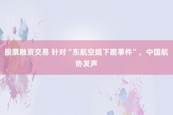 股票融资交易 针对“东航空姐下跪事件”，中国航协发声