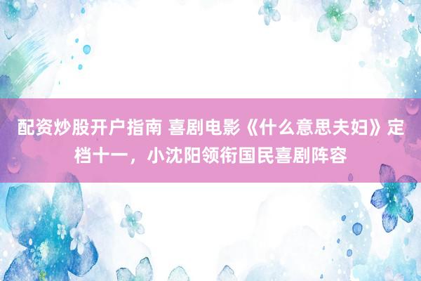配资炒股开户指南 喜剧电影《什么意思夫妇》定档十一，小沈阳领衔国民喜剧阵容