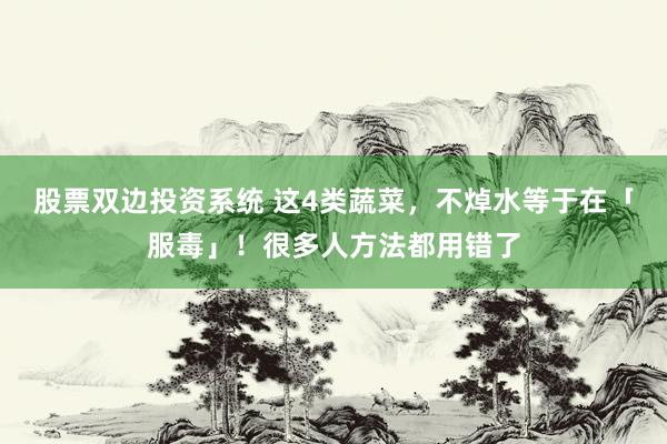 股票双边投资系统 这4类蔬菜，不焯水等于在「服毒」！很多人方法都用错了
