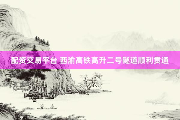 配资交易平台 西渝高铁高升二号隧道顺利贯通