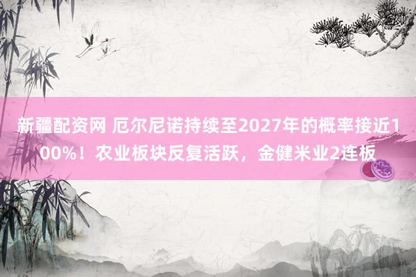 新疆配资网 厄尔尼诺持续至2027年的概率接近100%！农业板块反复活跃，金健米业2连板