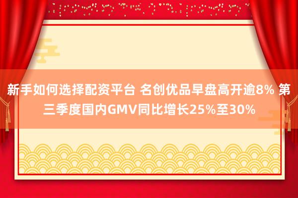 新手如何选择配资平台 名创优品早盘高开逾8% 第三季度国内GMV同比增长25%至30%