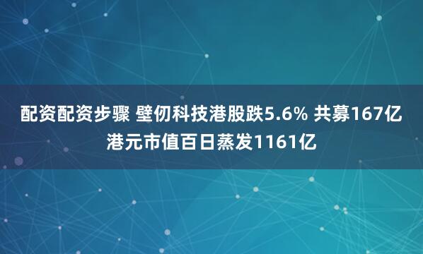 配资配资步骤 壁仞科技港股跌5.6% 共募167亿港元市值百日蒸发1161亿